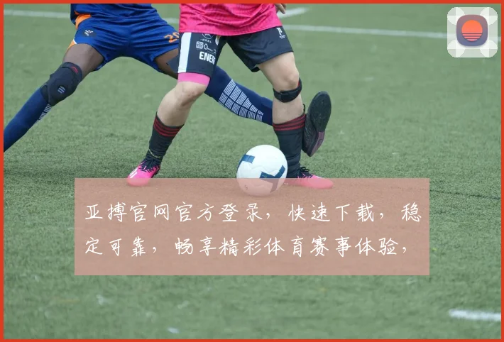 亚搏官网官方登录，快速下载，稳定可靠，畅享精彩体育赛事体验，注册就送福利