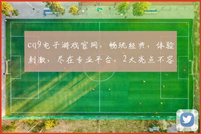 cq9电子游戏官网，畅玩经典，体验刺激，尽在专业平台，2大亮点不容错过