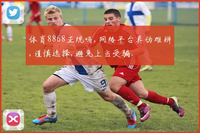 体育8868正规吗,网络平台真伪难辨,谨慎选择,避免上当受骗。