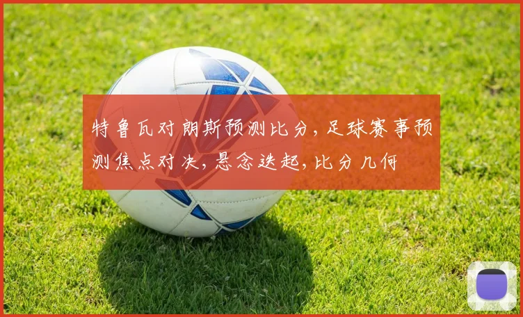 特鲁瓦对朗斯预测比分,足球赛事预测焦点对决,悬念迭起,比分几何