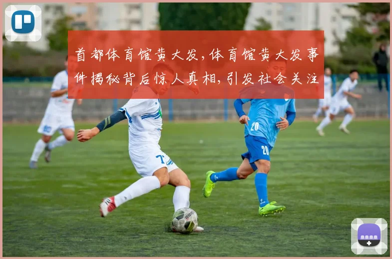 首都体育馆黄大发,体育馆黄大发事件揭秘背后惊人真相,引发社会关注
