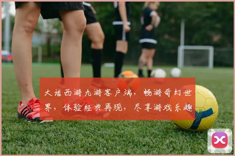 大话西游九游客户端，畅游奇幻世界，体验经典再现，尽享游戏乐趣，不容错过