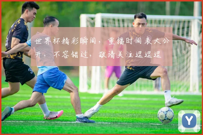 世界杯精彩瞬间，重播时间表大公开，不容错过，敬请关注逗逗逗